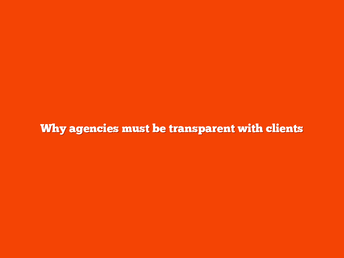Why agencies must be transparent with clients