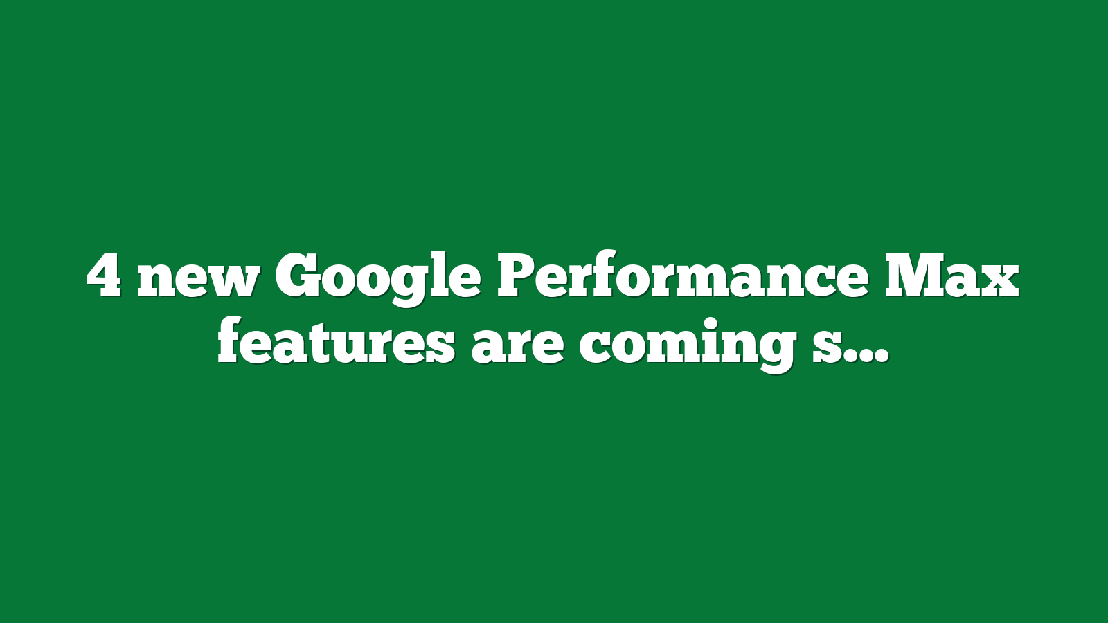 4 new Google Performance Max features are coming soon