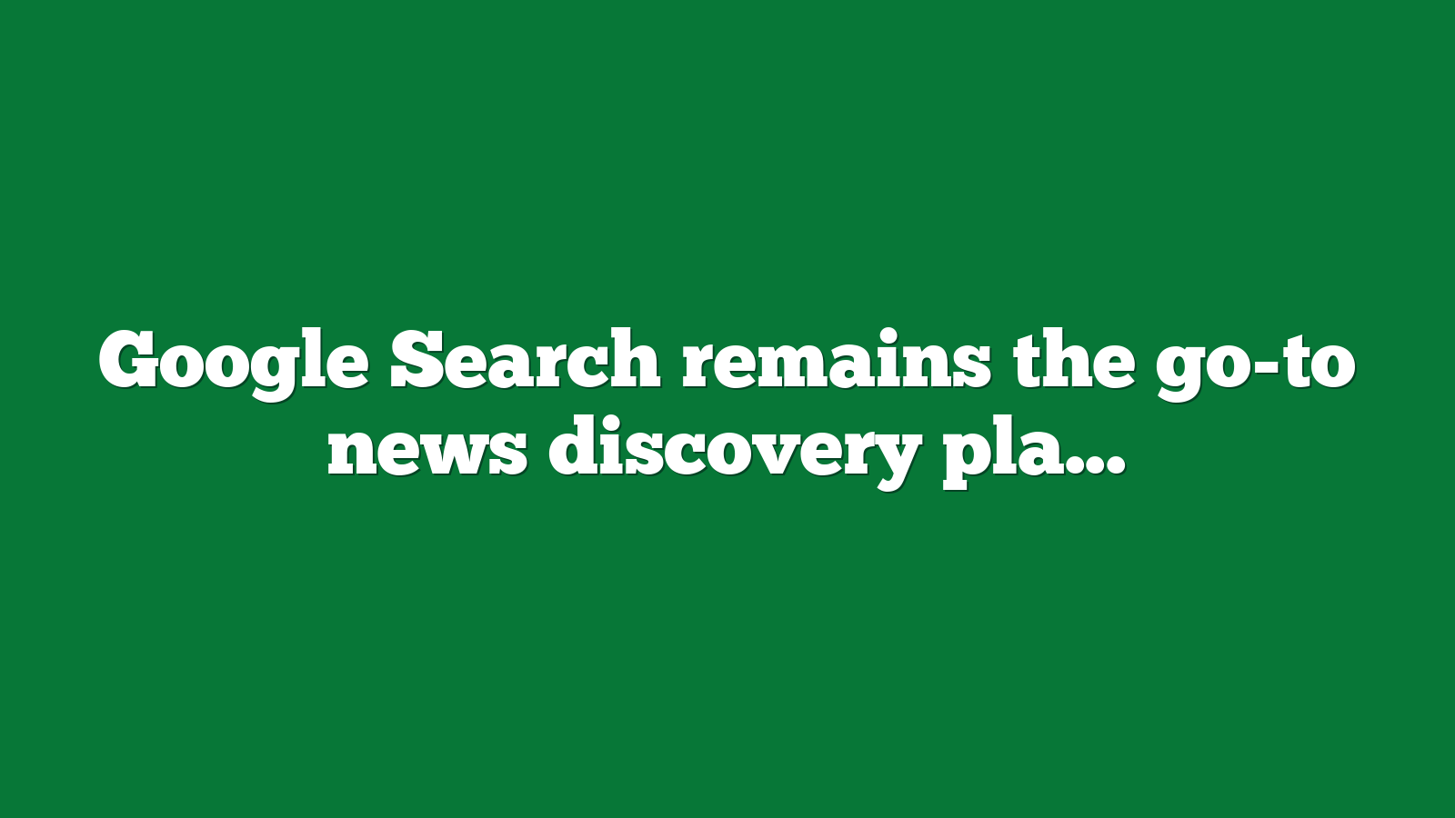 Google Search remains the go-to news discovery platform