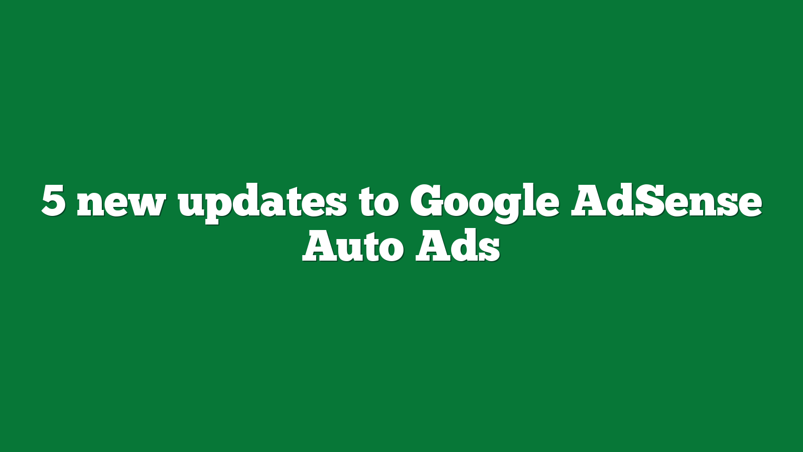 5 new updates to Google AdSense Auto Ads