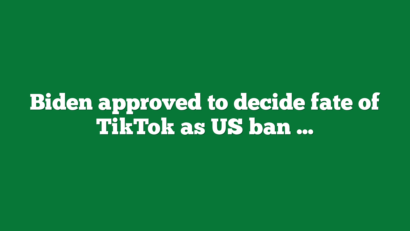 Biden approved to decide fate of TikTok as US ban nears