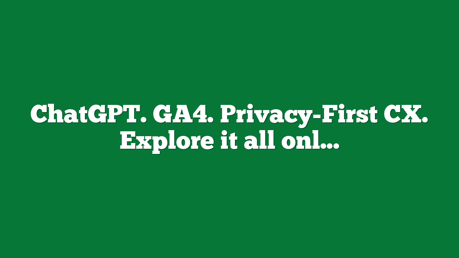 ChatGPT. GA4. Privacy-First CX. Explore it all online – next week – for free! by Cynthia Ramsaran