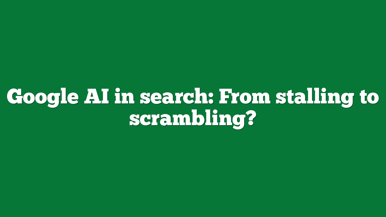 Google AI in search From stalling to scrambling