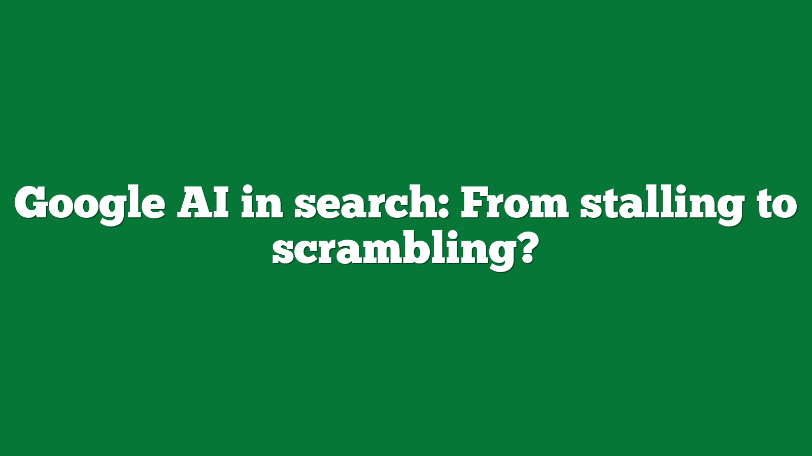 Google AI in search: From stalling to scrambling?