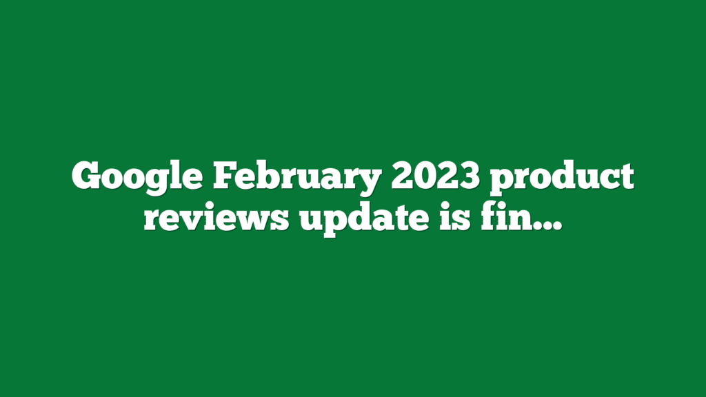 Google February 2023 Product Reviews Update Is Finished Rolling Out ...