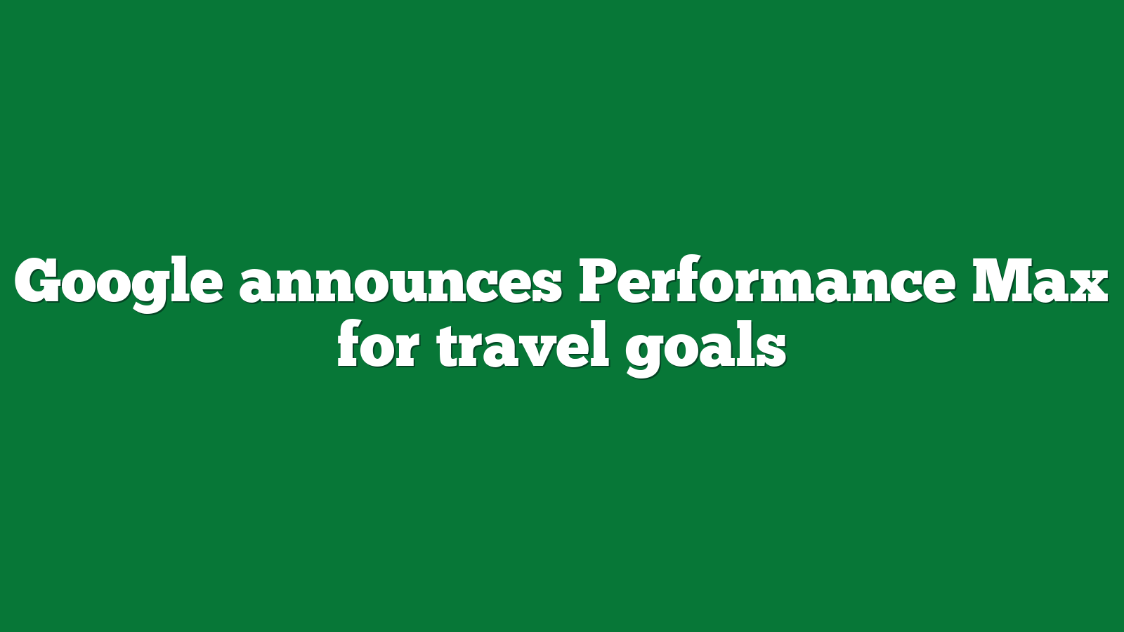Google announces Performance Max for travel goals
