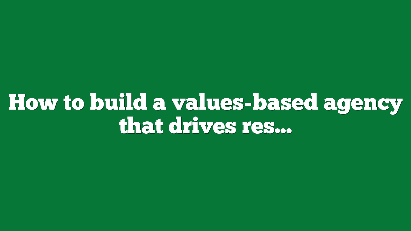 How to build a values-based agency that drives results