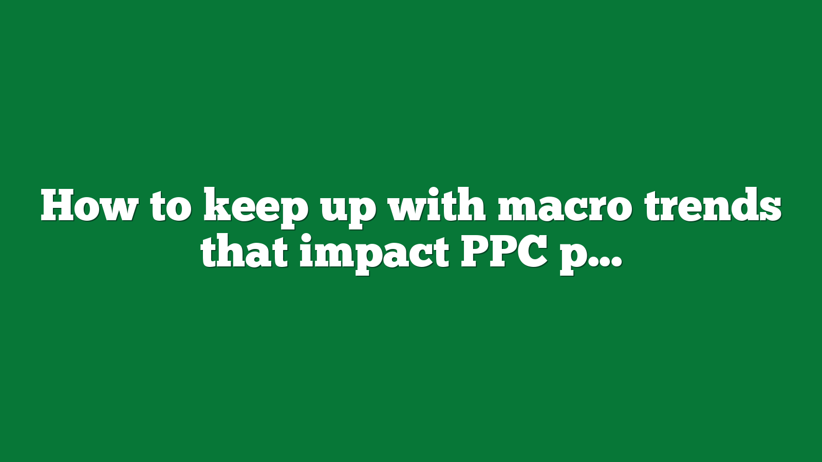 How to keep up with macro trends that impact PPC performance