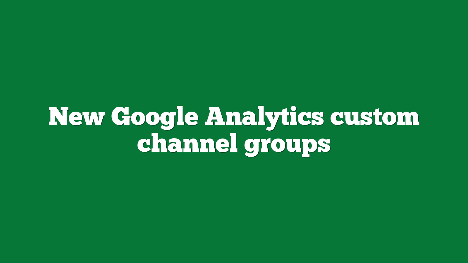 New Google Analytics custom channel groups