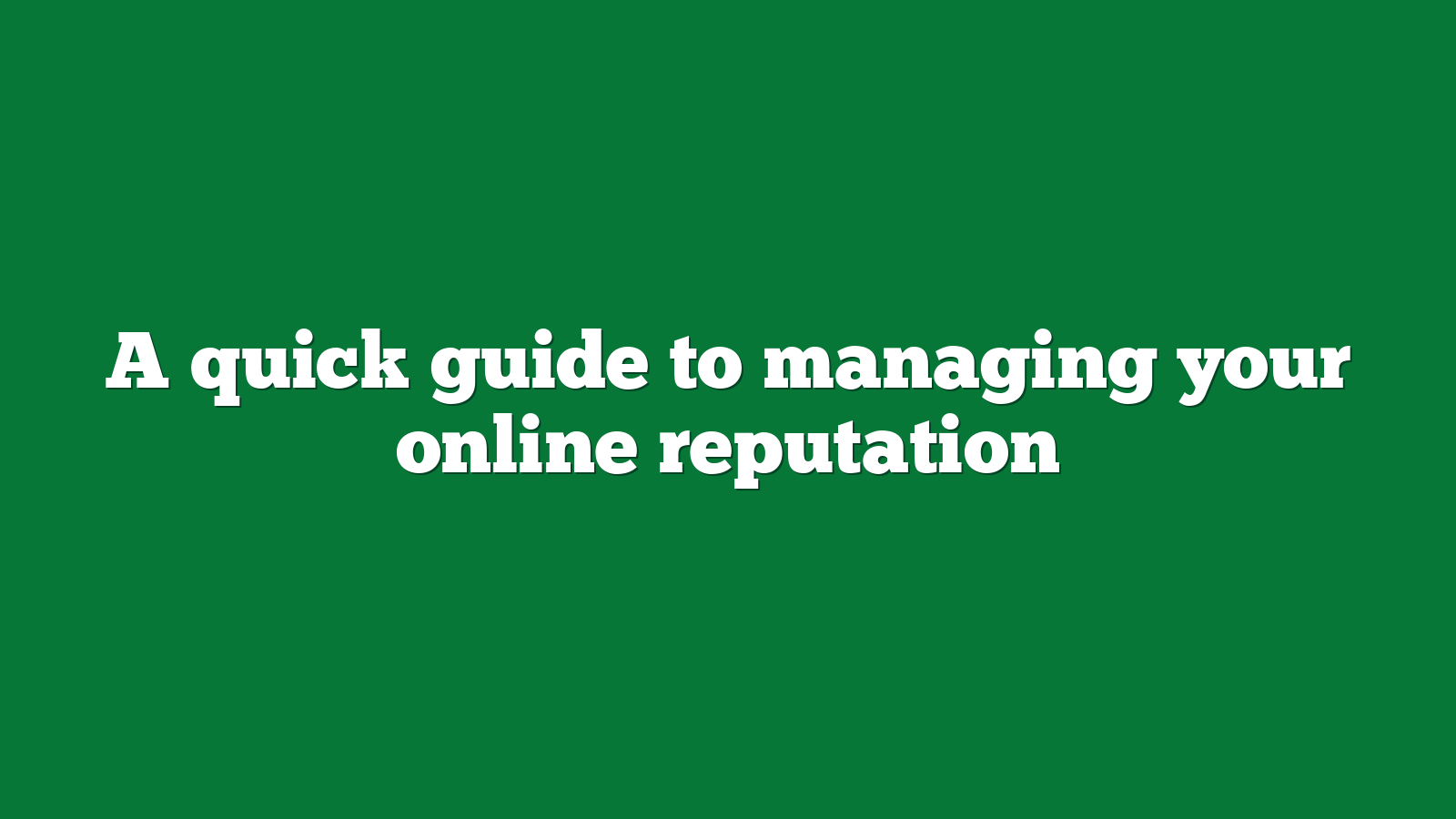 A quick guide to managing your online reputation