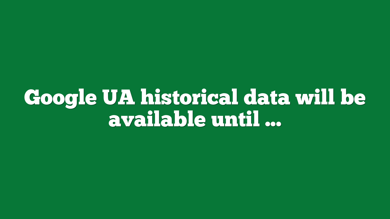 Google UA historical data will be available until July 1 2024