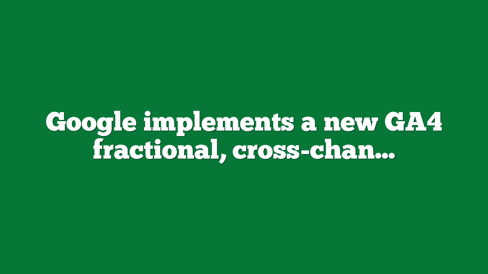 Google implements a new GA4 fractional, cross-channel web conversions feature