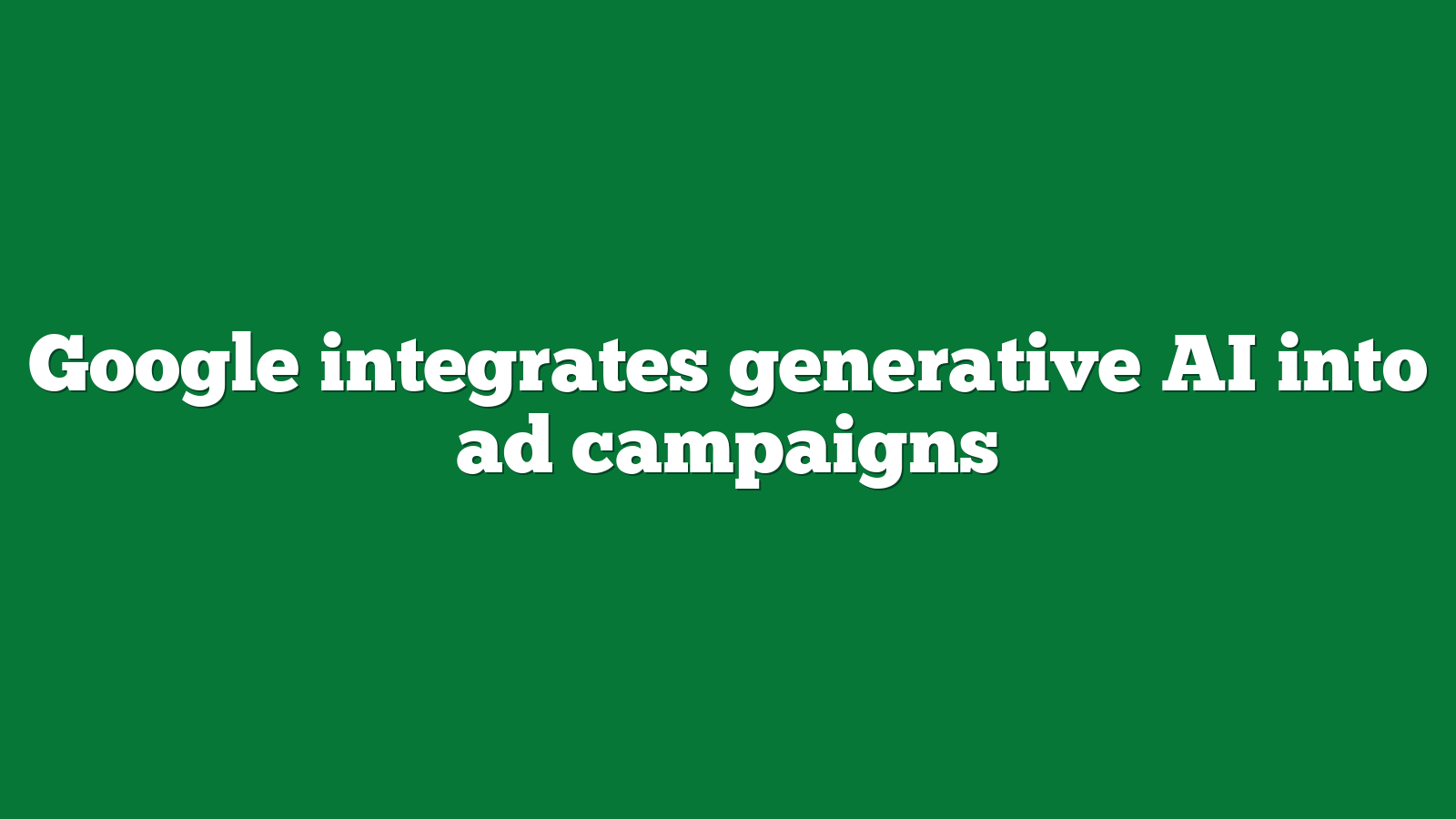 Google integrates generative AI into ad campaigns