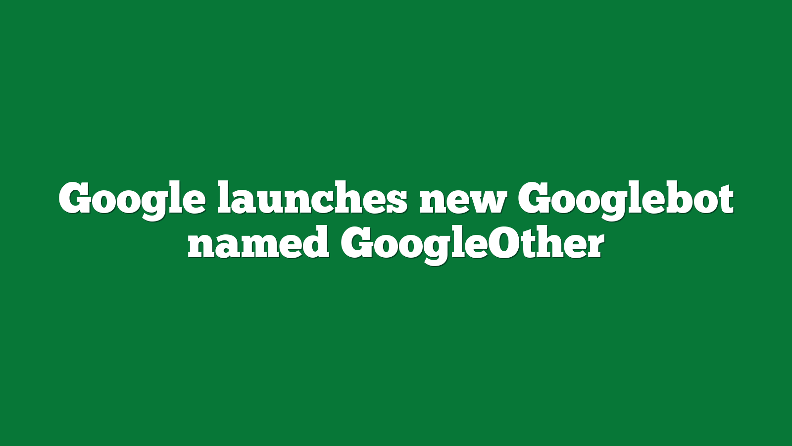 Google launches new Googlebot named GoogleOther