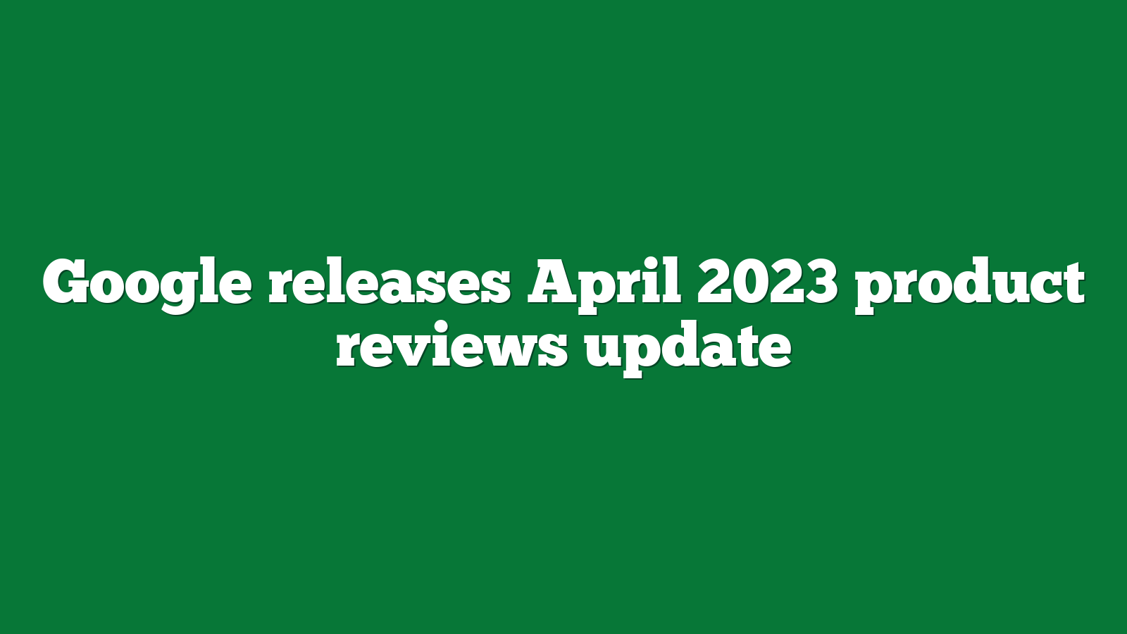 Google releases April 2023 product reviews update