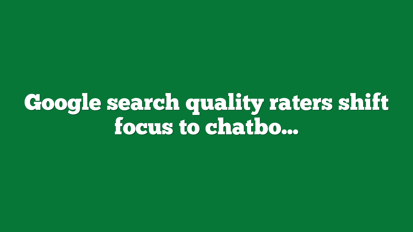 Google search quality raters shift focus to chatbot response rating