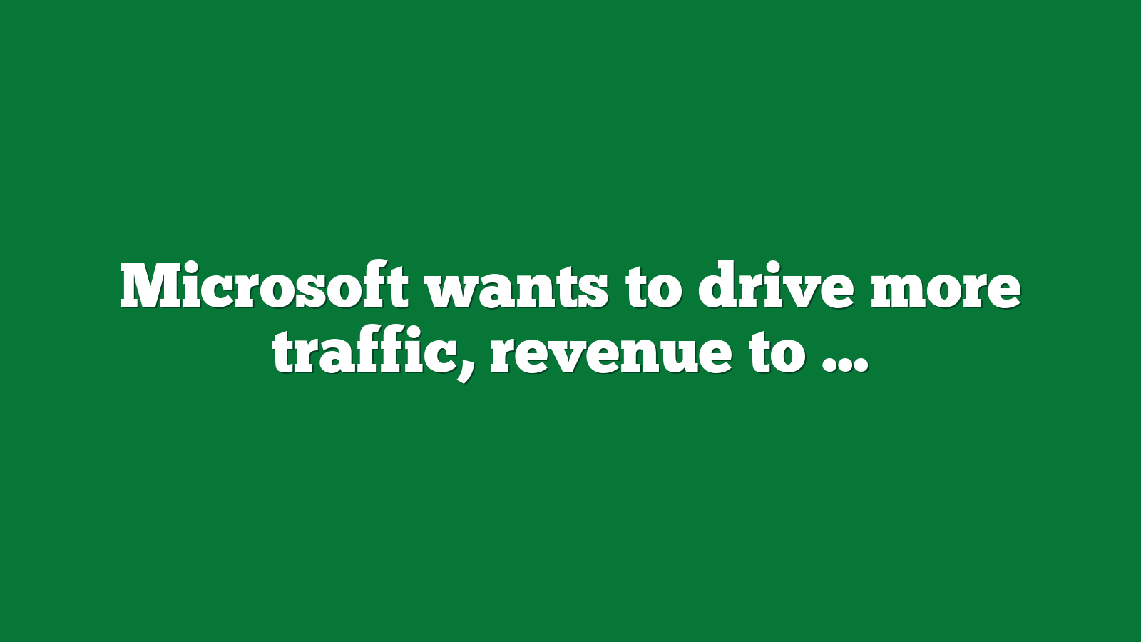 Microsoft wants to drive more traffic revenue to publishers