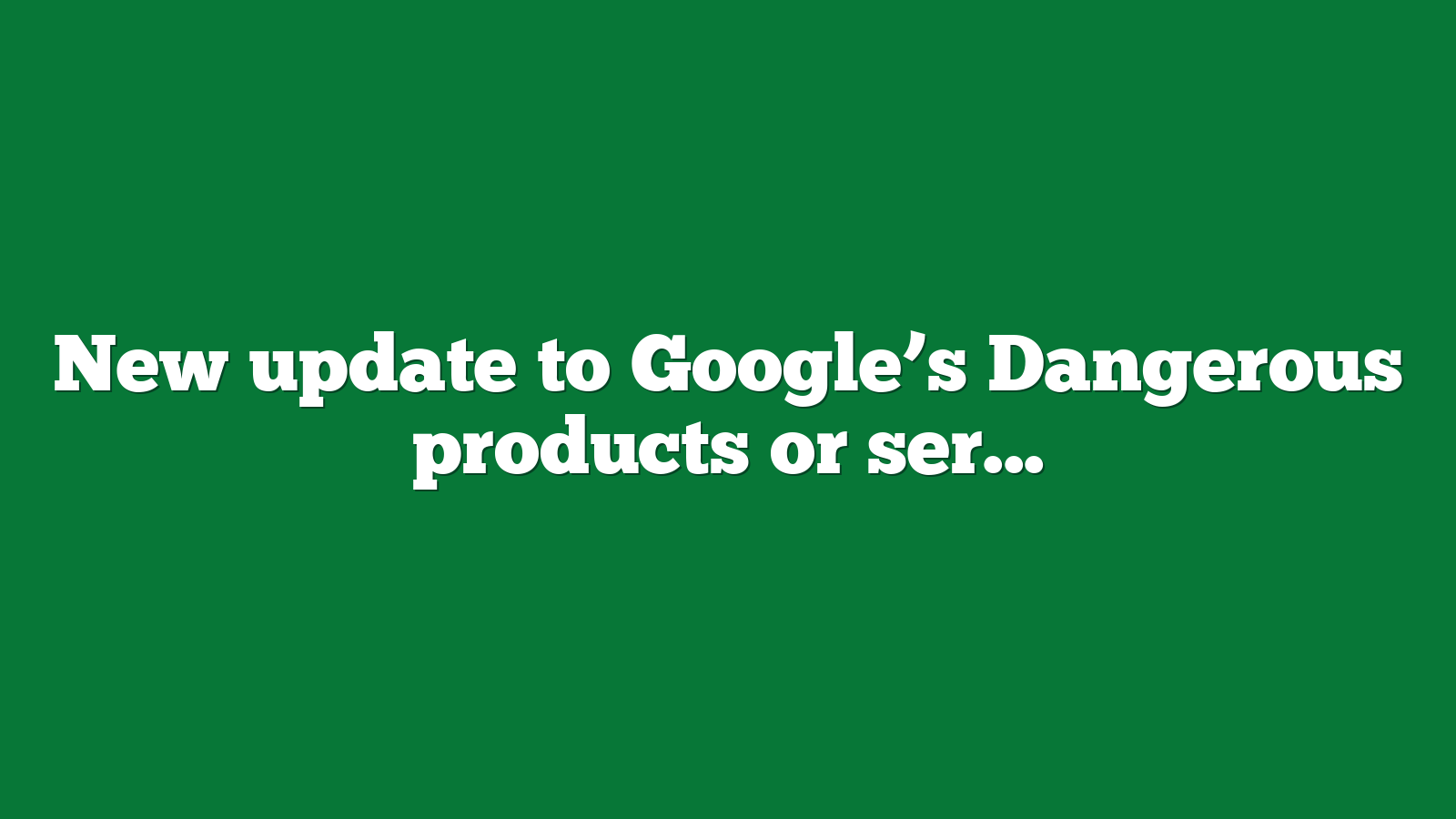 New update to Google’s Dangerous products or services policy