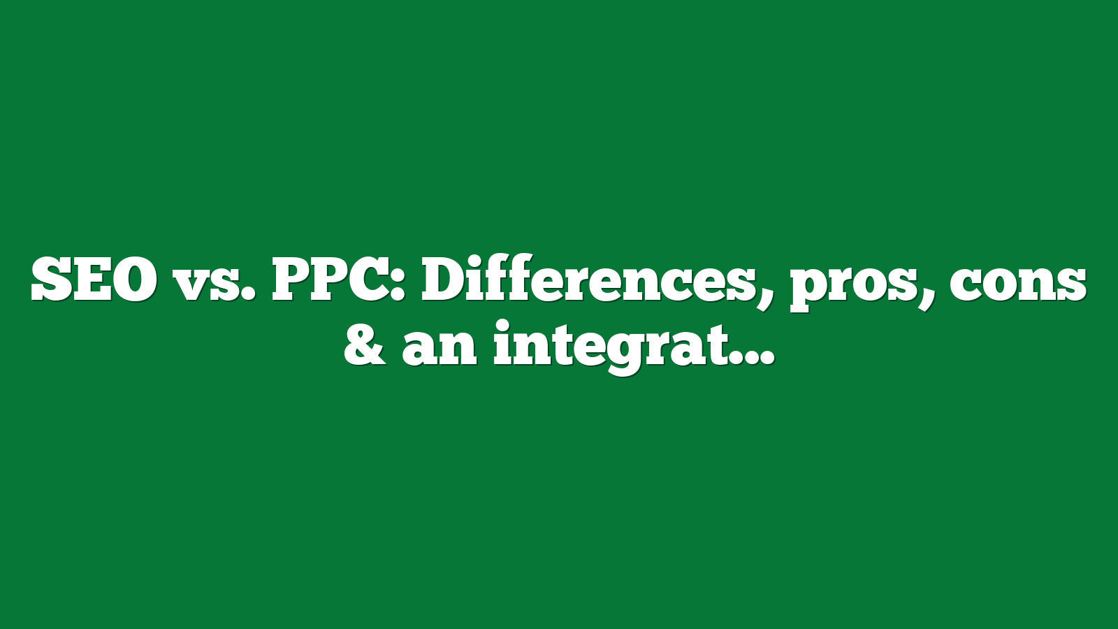 SEO vs. PPC: Differences, pros, cons & an integrated approach