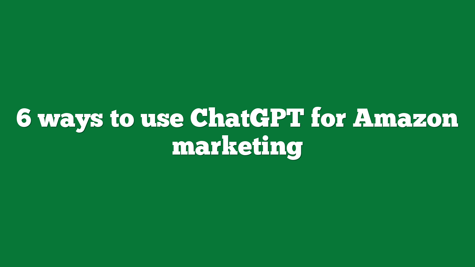 6 ways to use ChatGPT for Amazon marketing