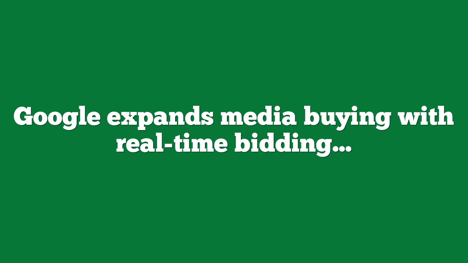Google expands media buying with real-time bidding integrations