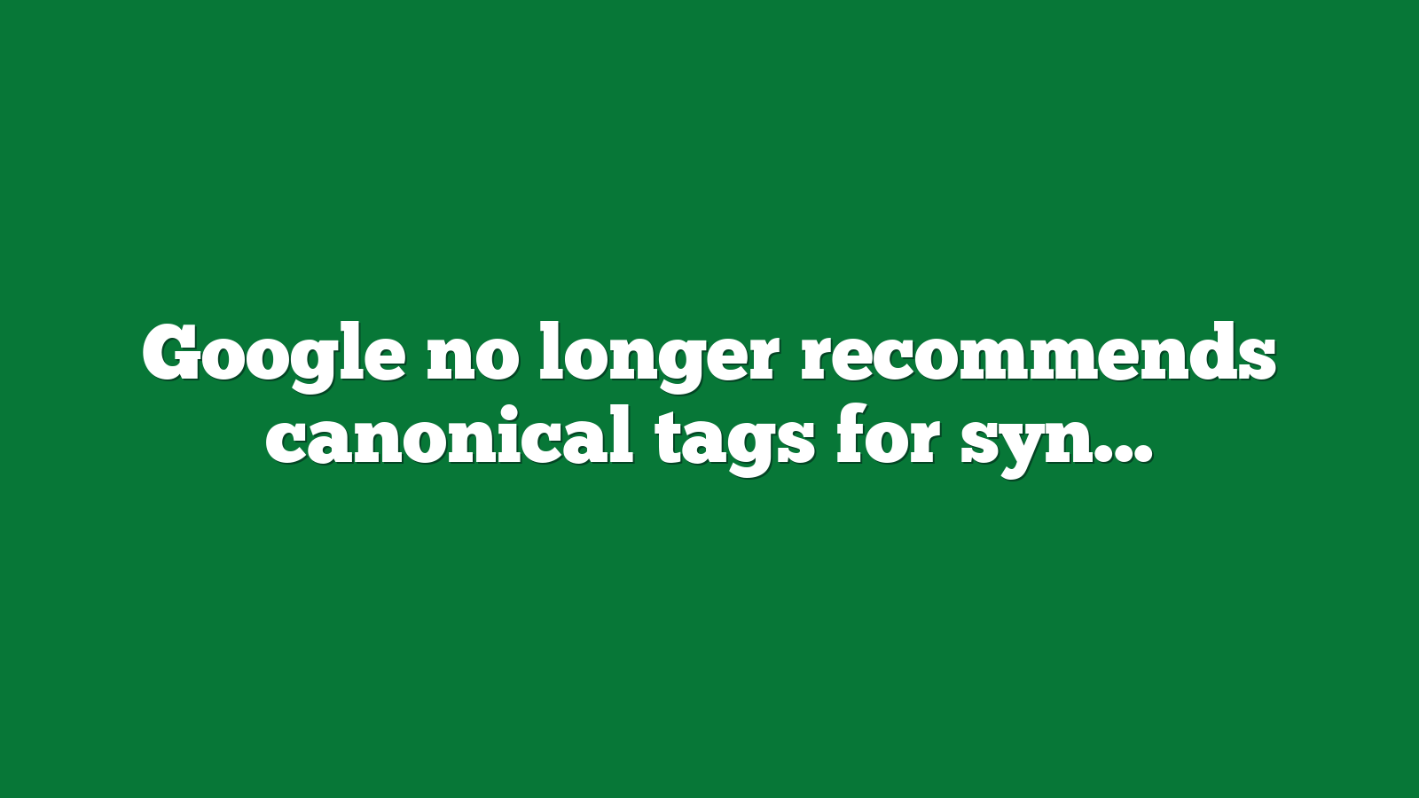 Google no longer recommends canonical tags for syndicated content