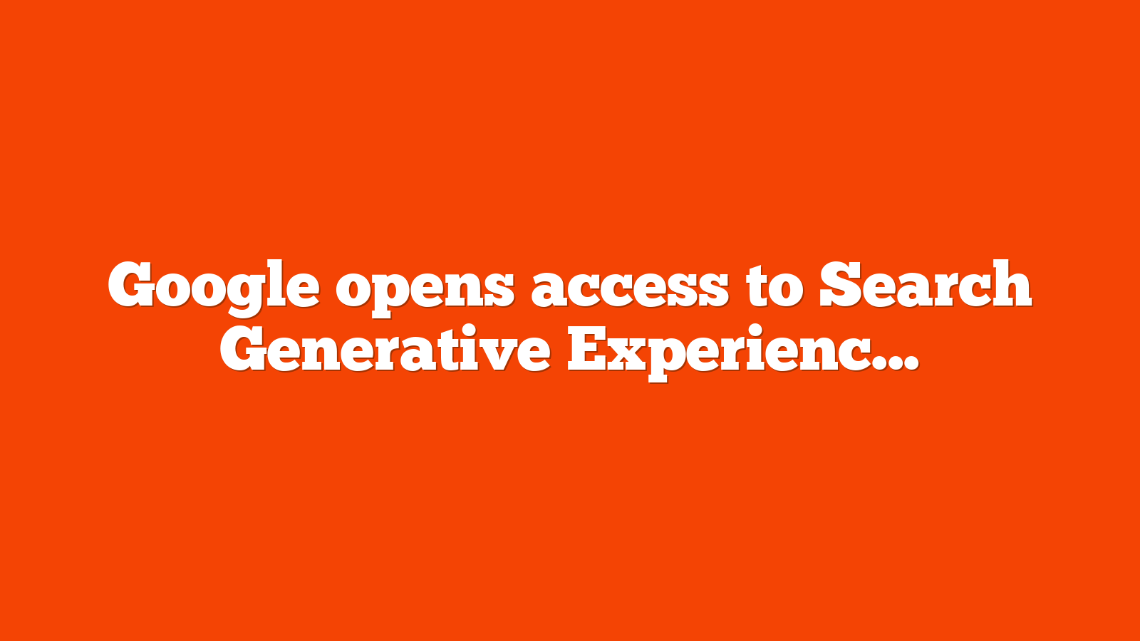 Google opens access to Search Generative Experience today