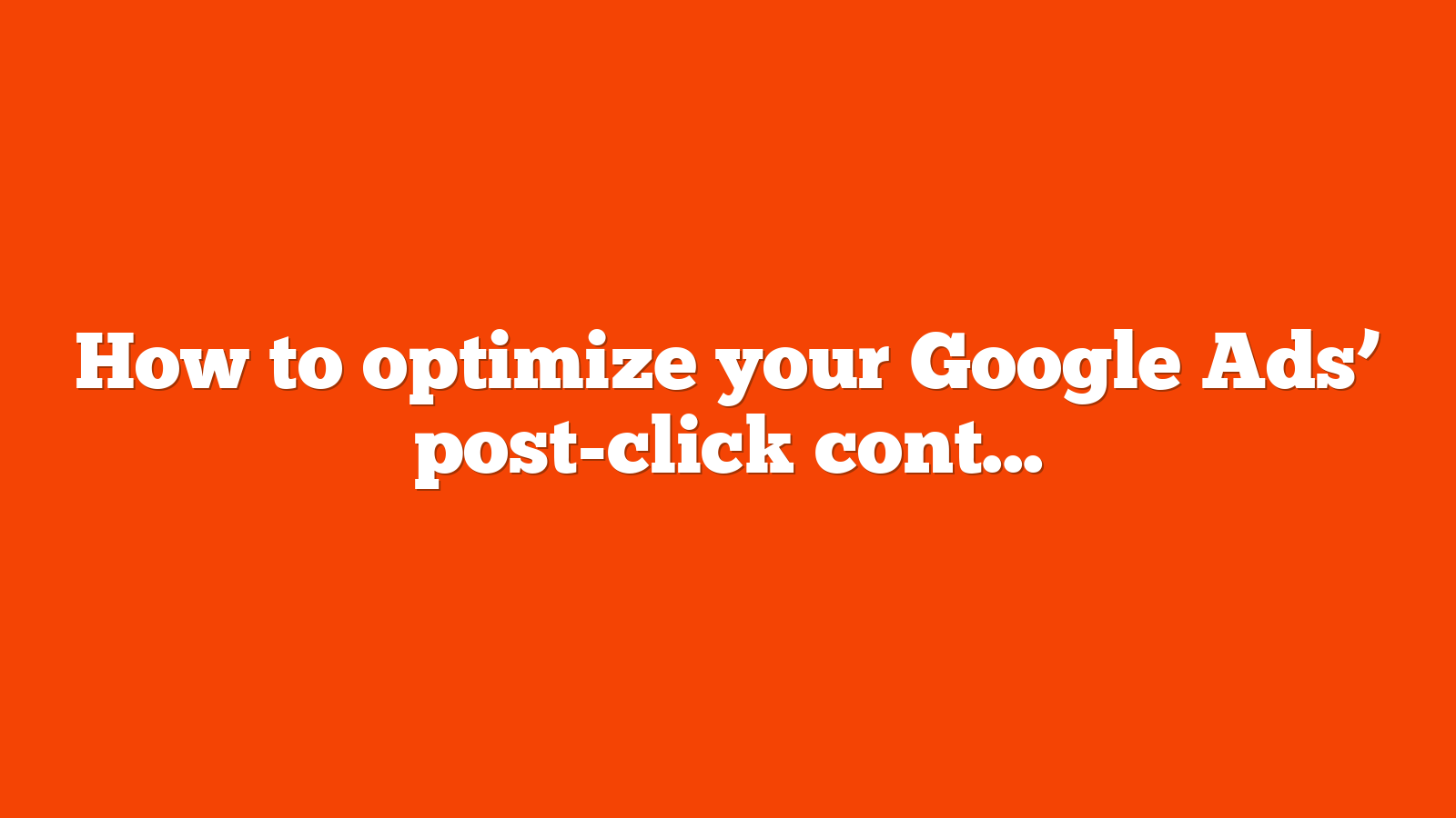 How to optimize your Google Ads post click content