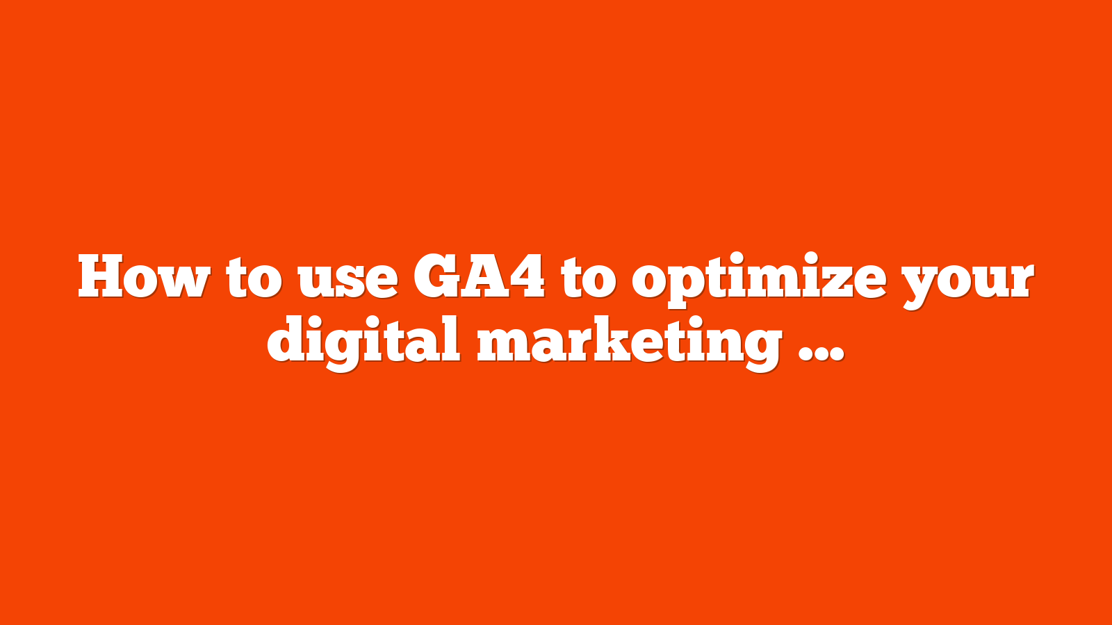 How to use GA4 to optimize your digital marketing strategy