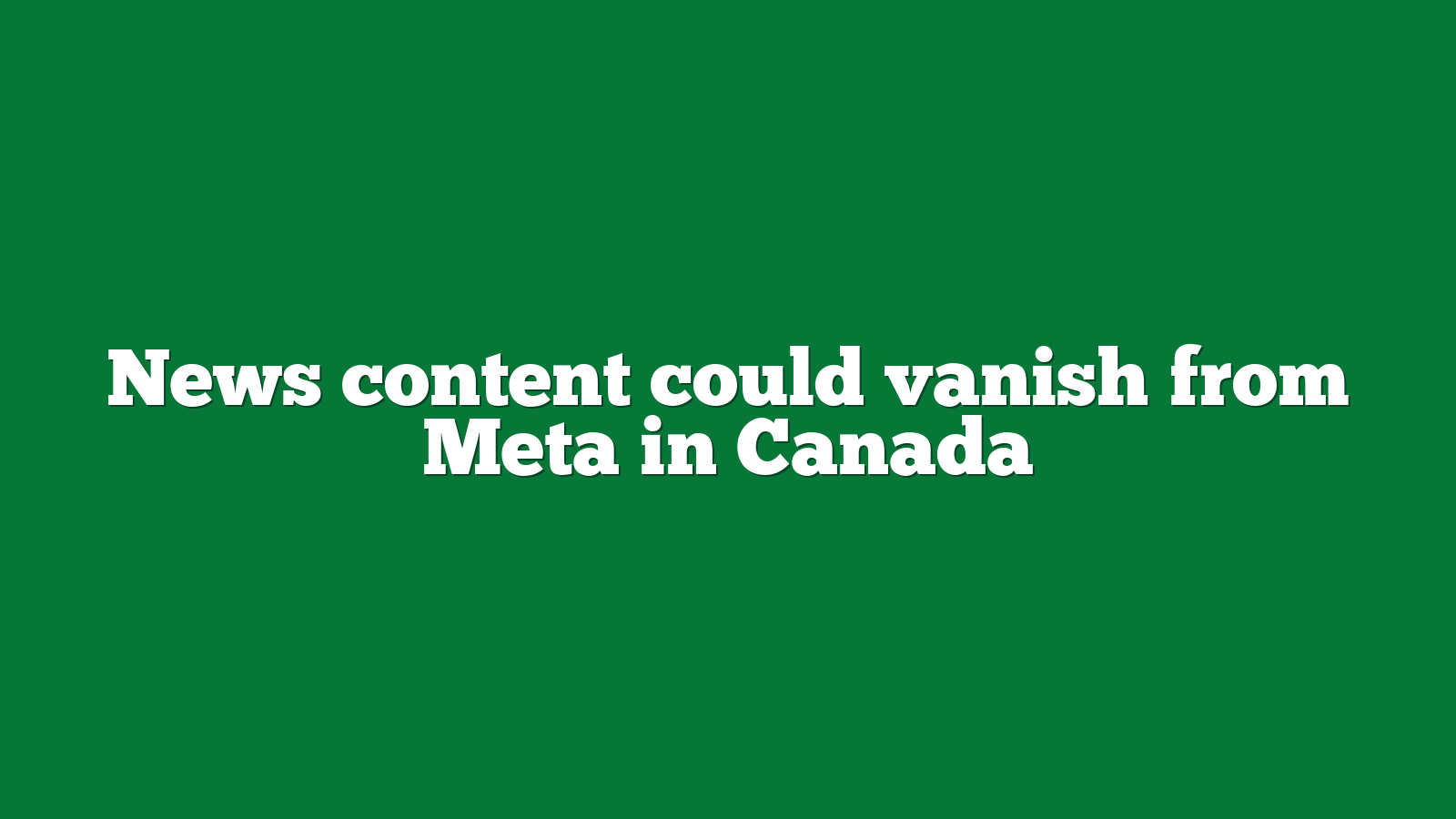 News content could vanish from Meta in Canada