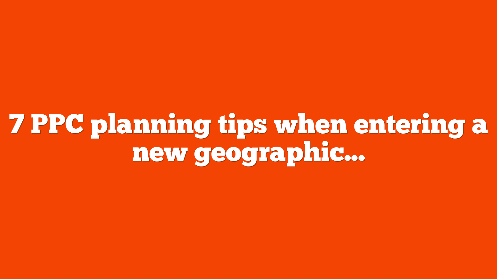 7 PPC planning tips when entering a new geographic market