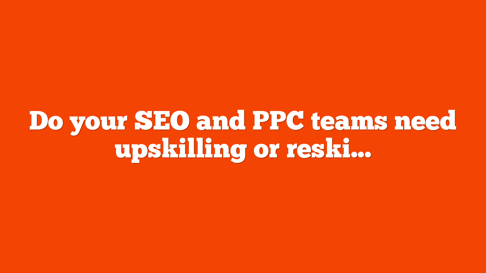 Do your SEO and PPC teams need upskilling or reskilling