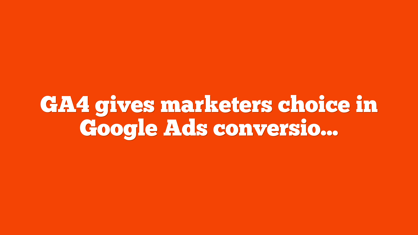 GA4 gives marketers choice in Google Ads conversion credit eligibility