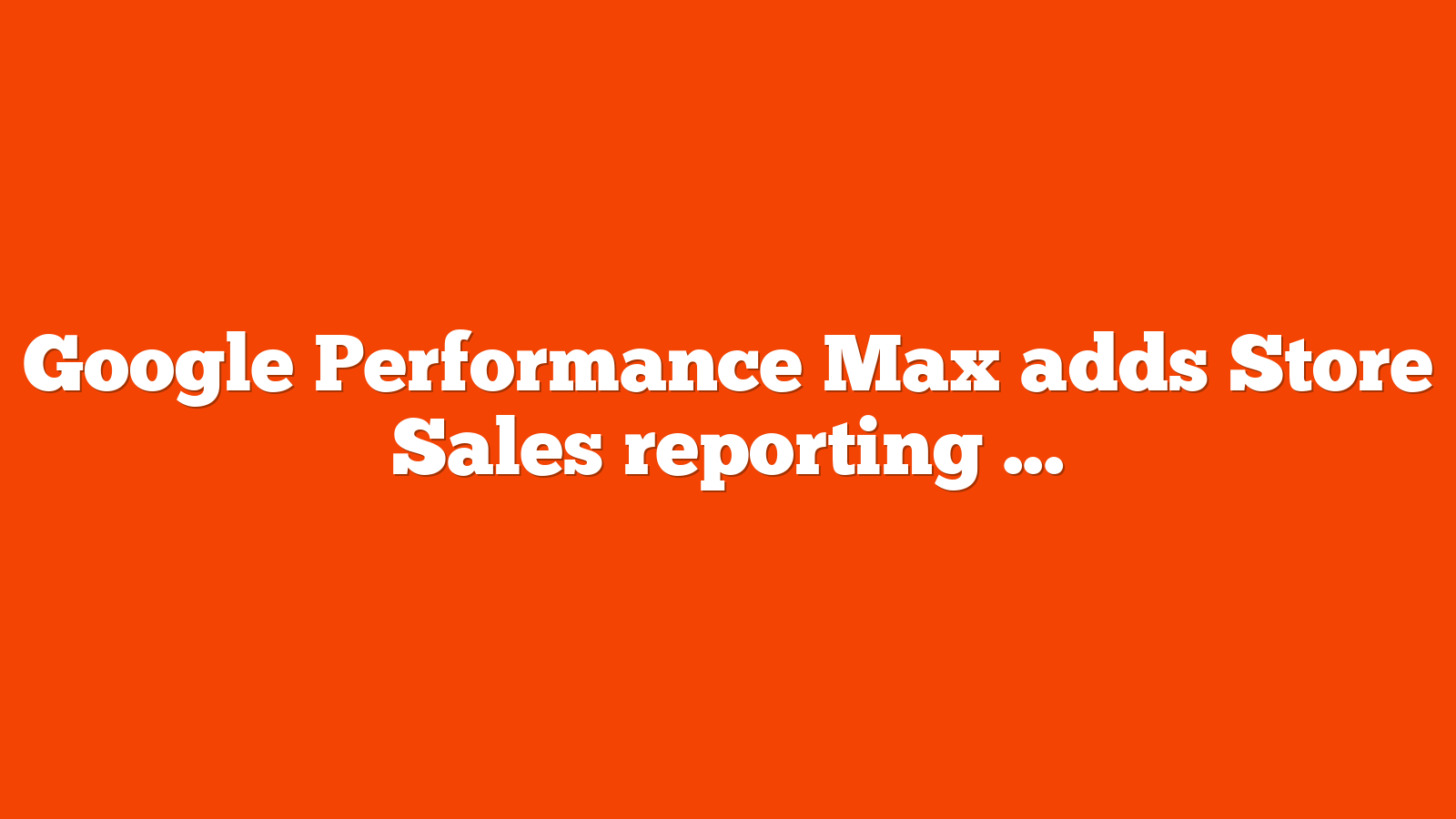 Google Performance Max adds Store Sales reporting bidding