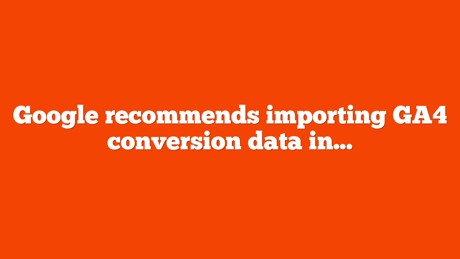 Google recommends importing GA4 conversion data into Google Ads