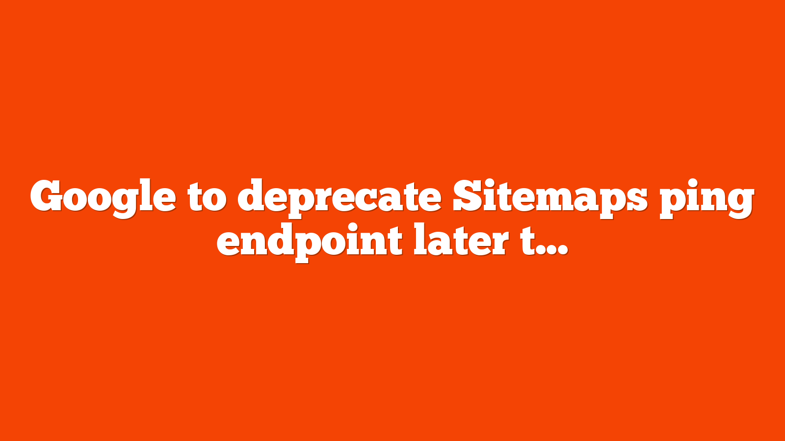 Google to deprecate Sitemaps ping endpoint later this year