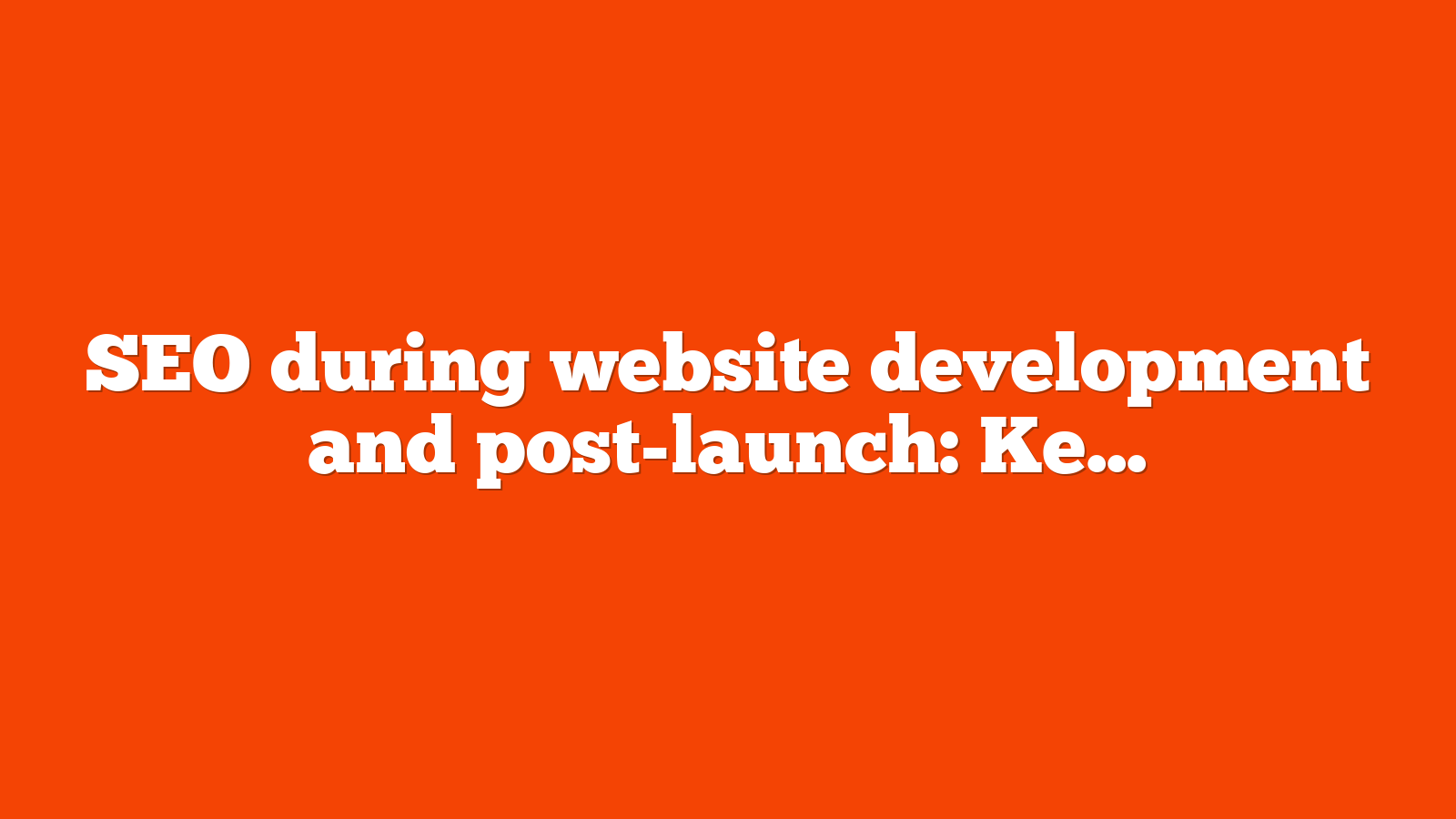 SEO during website development and post-launch: Key considerations