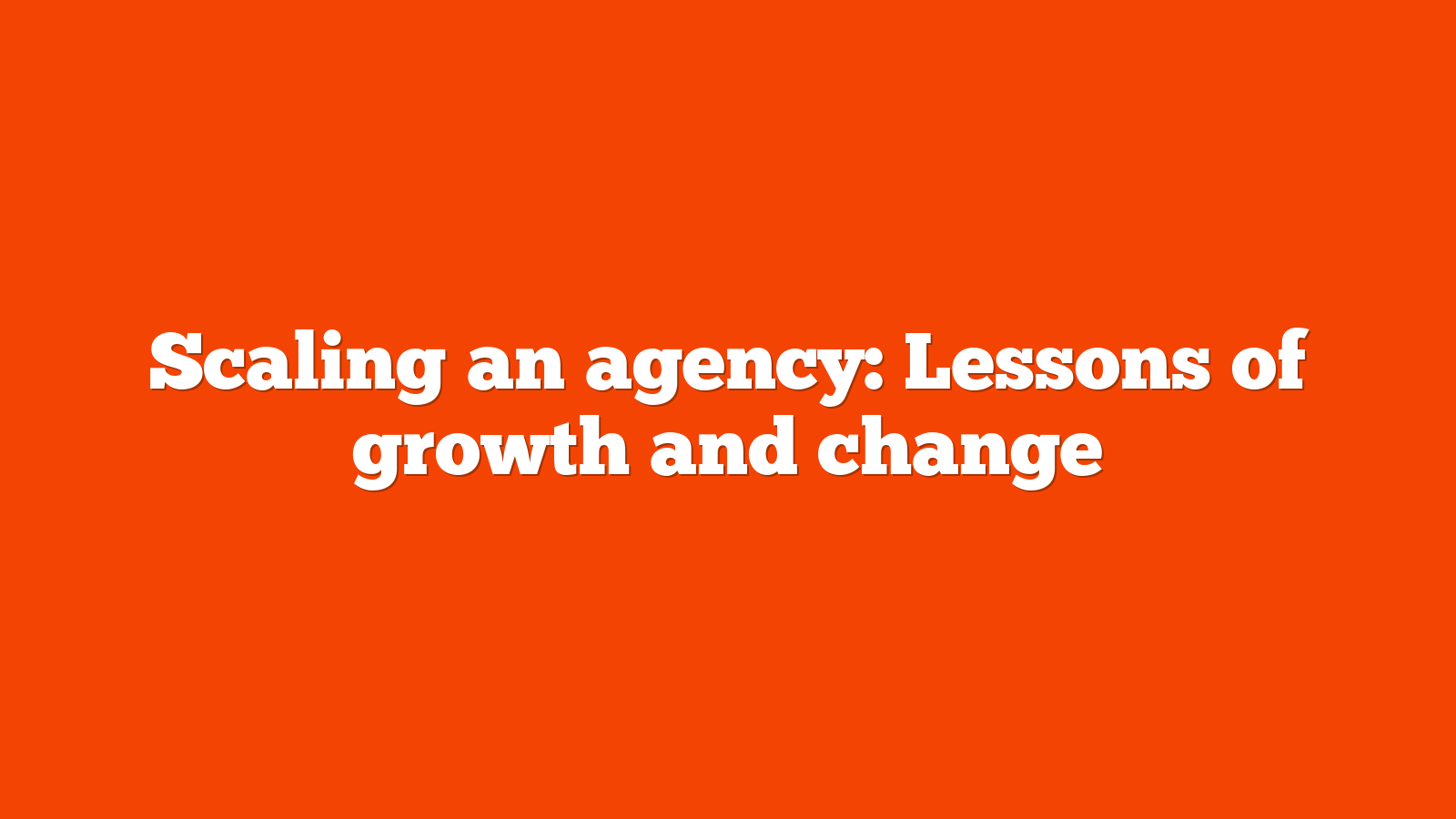 Scaling an agency: Lessons of growth and change