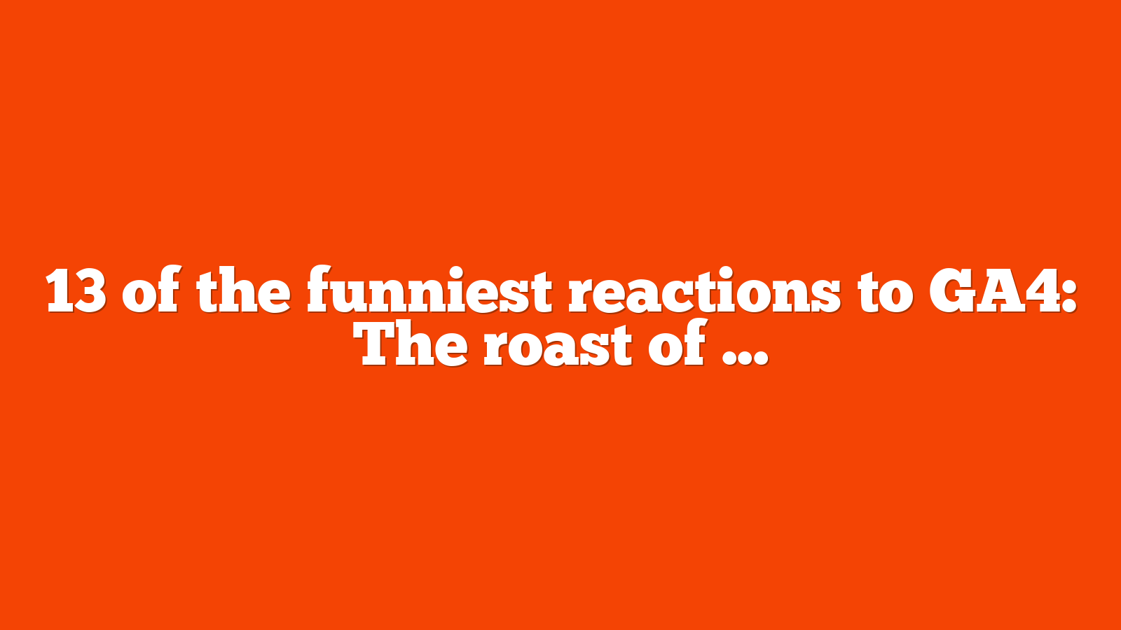 13 of the funniest reactions to GA4 The roast of Google Analytics 4