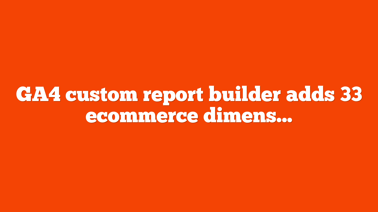 GA4 custom report builder adds 33 ecommerce dimensions metrics