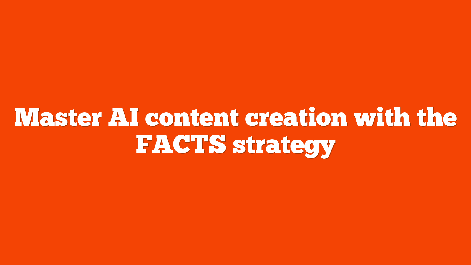 Master AI content creation with the FACTS strategy