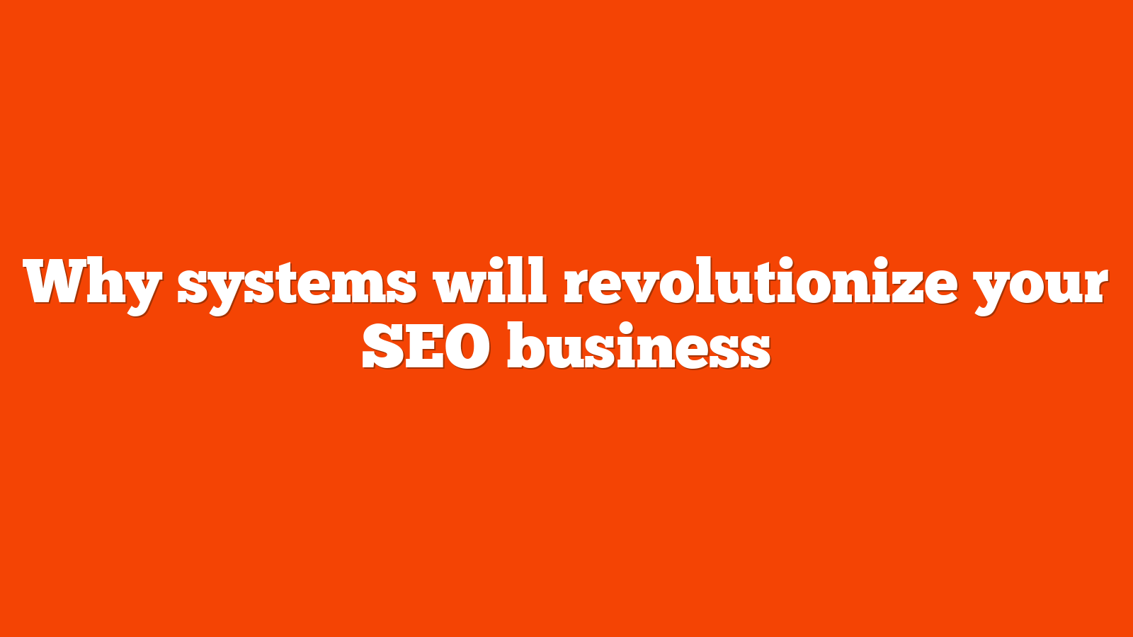 Why systems will revolutionize your SEO business