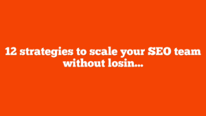 12 strategies to scale your SEO team without losing your culture