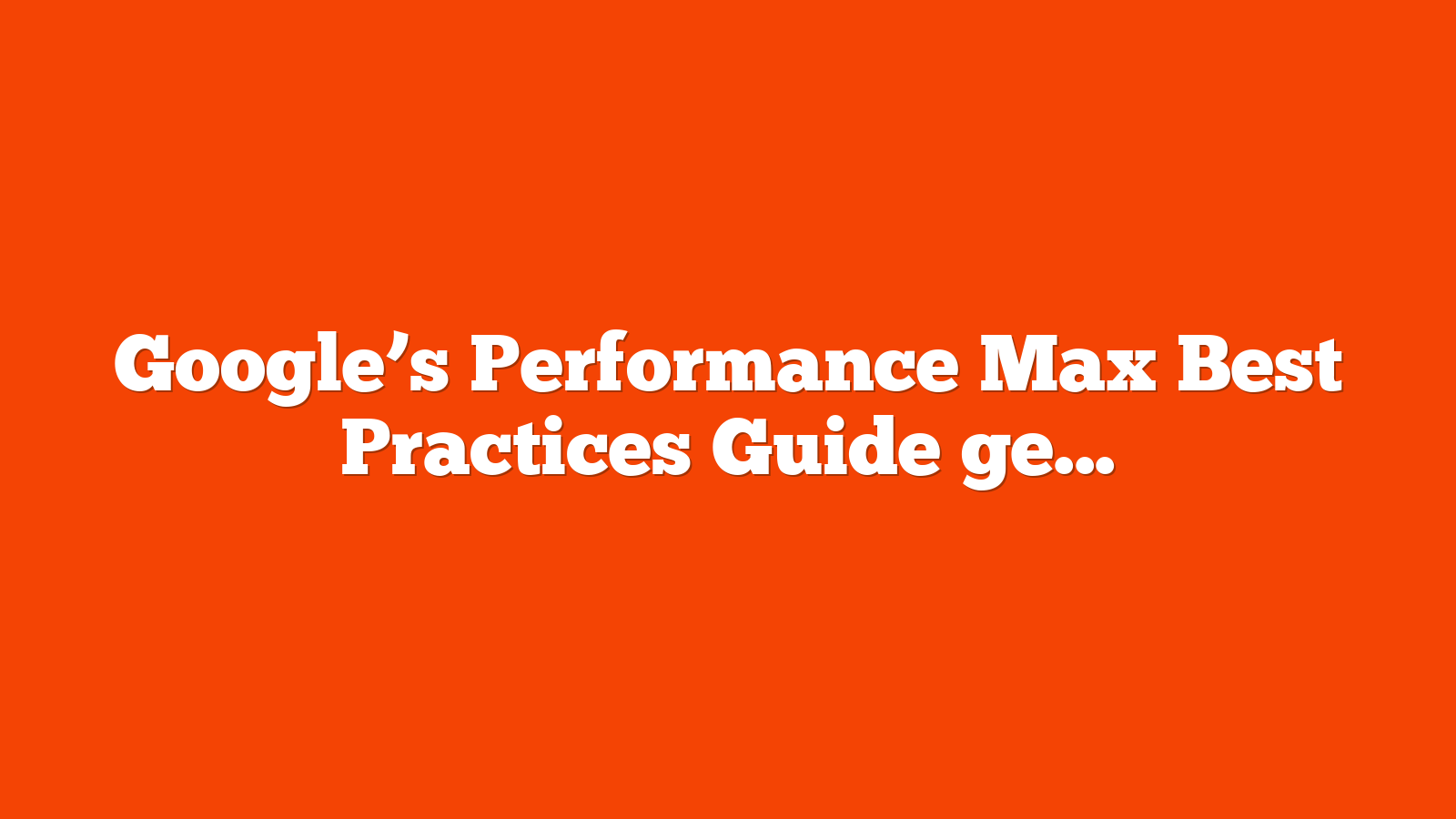 Google’s Performance Max Best Practices Guide gets major update