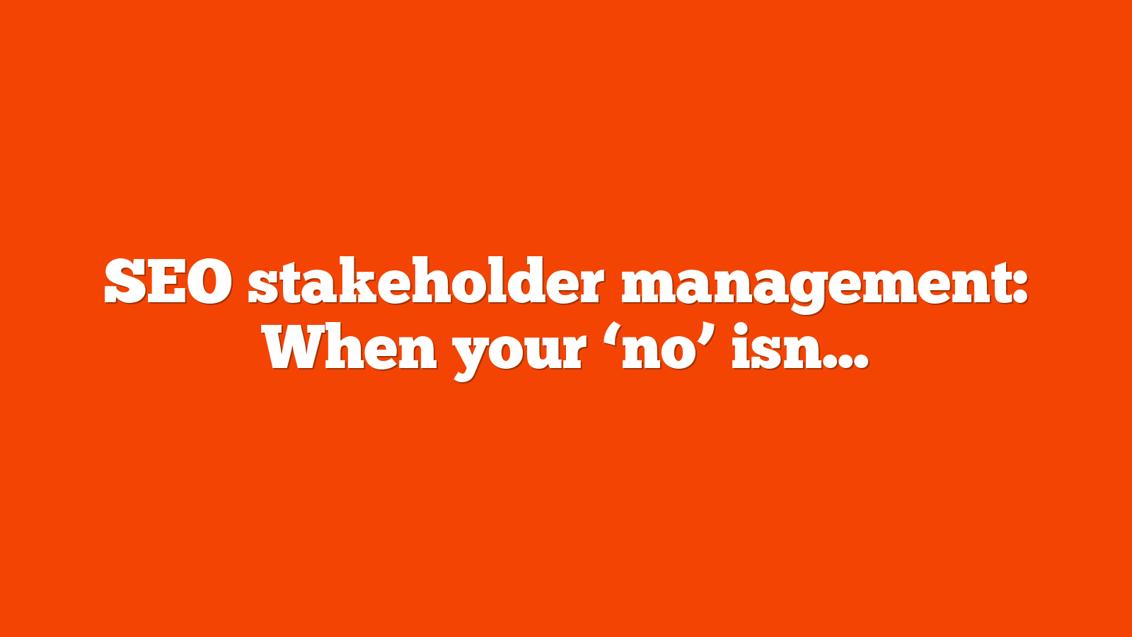 SEO stakeholder management: When your ‘no’ isn’t enough