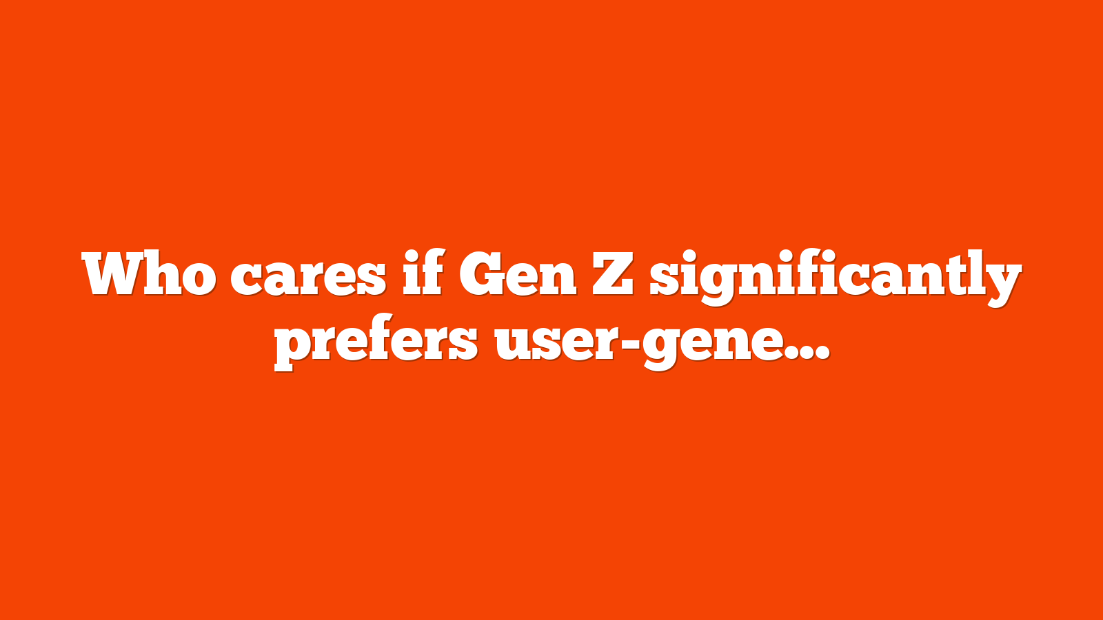 Who cares if Gen Z significantly prefers user-generated content?