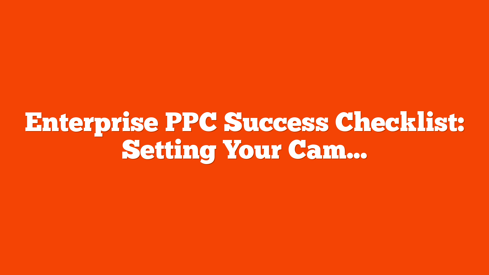 Enterprise PPC Success Checklist: Setting Your Campaigns Up For Success via @sejournal, @navahf