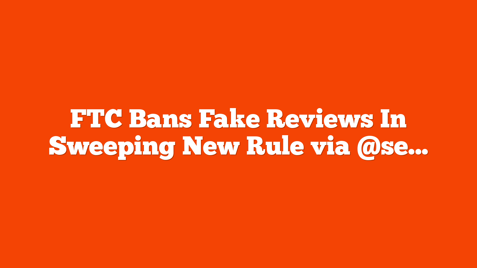 FTC Bans Fake Reviews In Sweeping New Rule via @sejournal, @MattGSouthern