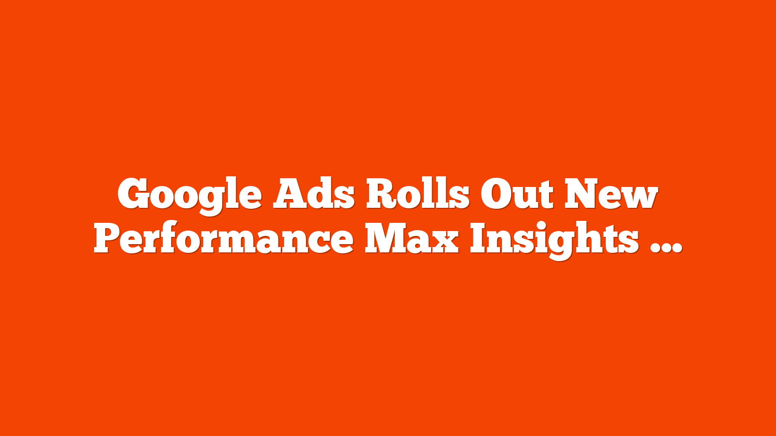 Google Ads Rolls Out New Performance Max Insights And Controls via @sejournal, @MattGSouthern