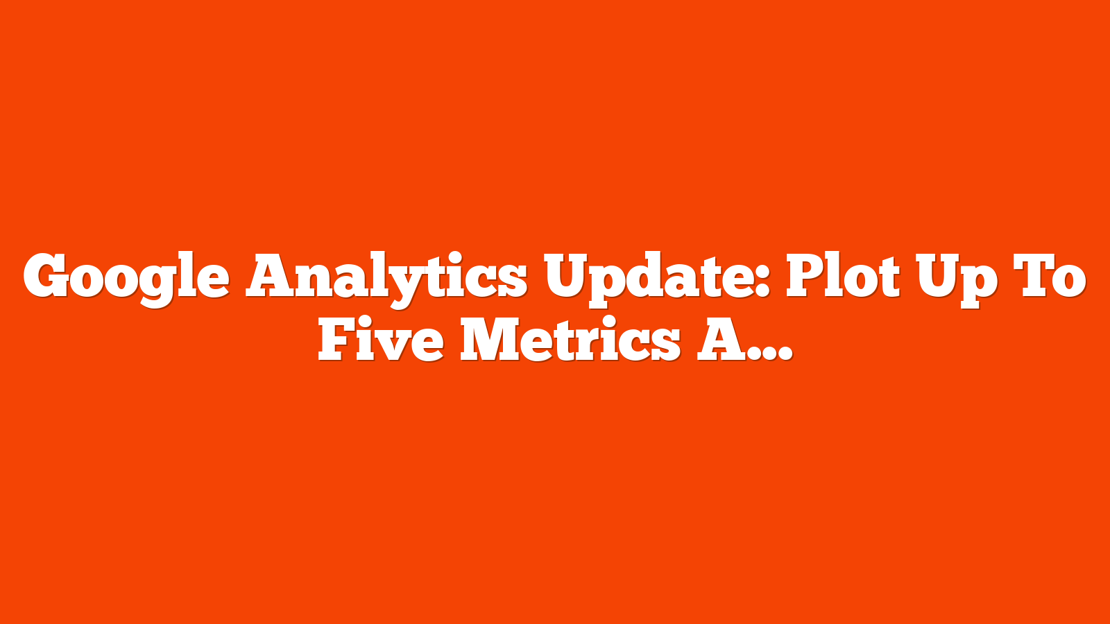 Google Analytics Update: Plot Up To Five Metrics At Once via @sejournal, @MattGSouthern